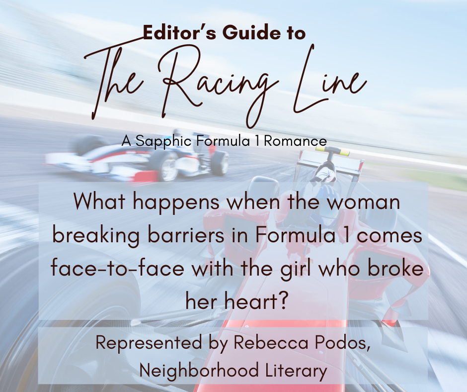 Editors Guide Intro Editor’s Guide to The Racing Line What happens when the woman breaking barriers in Formula 1 comes face-to-face with the girl who broke her heart? A Sapphic Formula 1 Romance Represented by Rebecca Podos, Neighborhood Literary